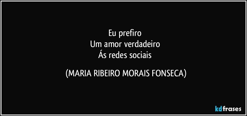 Eu prefiro 
Um amor verdadeiro 
Ás redes sociais (MARIA RIBEIRO MORAIS FONSECA)