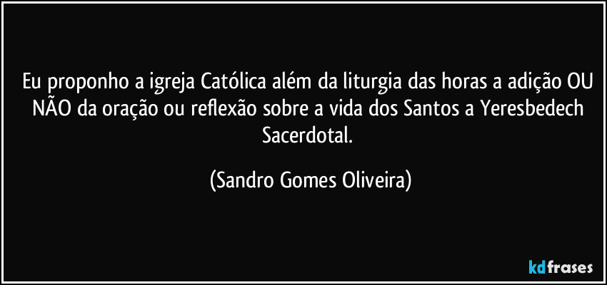 Eu proponho a igreja Católica além da liturgia das horas a adição OU NÃO da oração ou reflexão sobre a vida dos Santos a Yeresbedech Sacerdotal. (Sandro Gomes Oliveira)
