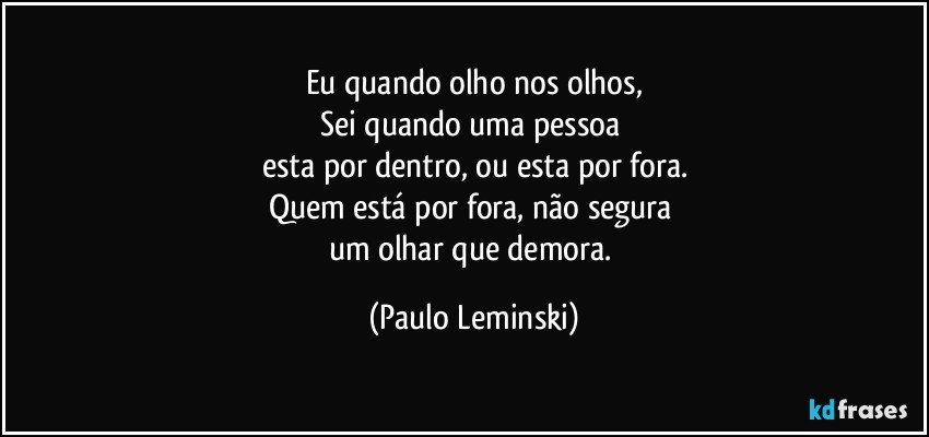 Eu quando olho nos olhos,
Sei quando uma pessoa 
esta por dentro, ou esta por fora.
Quem está por fora, não segura 
um olhar que demora. (Paulo Leminski)