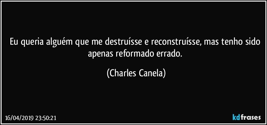 Eu queria alguém que me destruísse e reconstruísse, mas tenho sido apenas reformado errado. (Charles Canela)