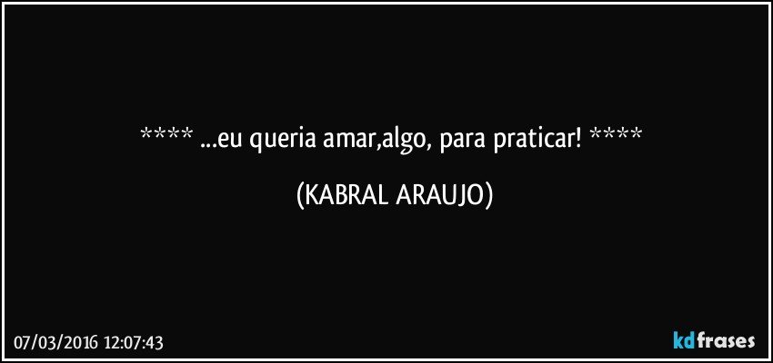    ...eu queria amar,algo, para praticar!    (KABRAL ARAUJO)