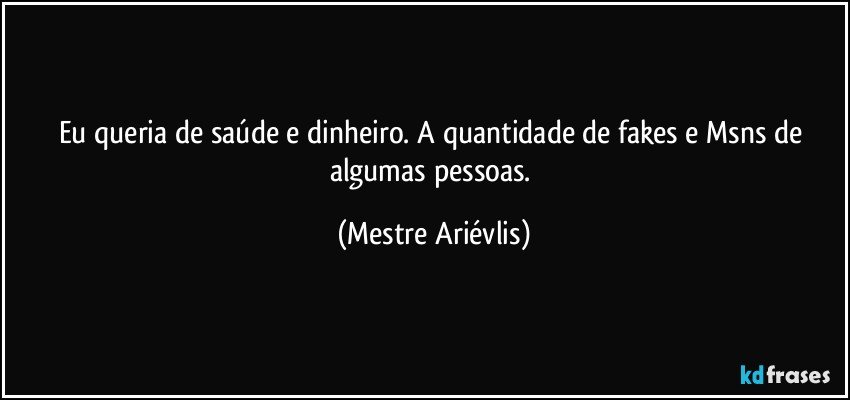 Eu queria de saúde e dinheiro. A quantidade de fakes e Msns de algumas pessoas. (Mestre Ariévlis)