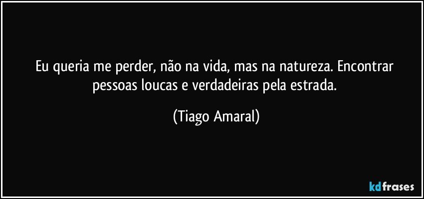 Eu queria me perder, não na vida, mas na natureza. Encontrar pessoas loucas e verdadeiras pela estrada. (Tiago Amaral)