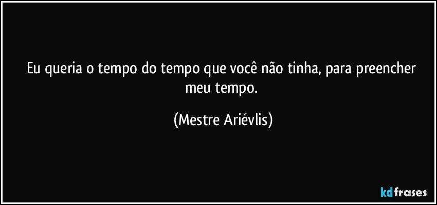 Eu queria o tempo do tempo que você  não tinha, para preencher meu tempo. (Mestre Ariévlis)