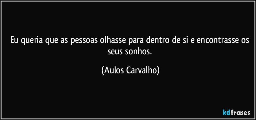 Eu queria que as pessoas olhasse para dentro de si e encontrasse os seus sonhos. (Aulos Carvalho)