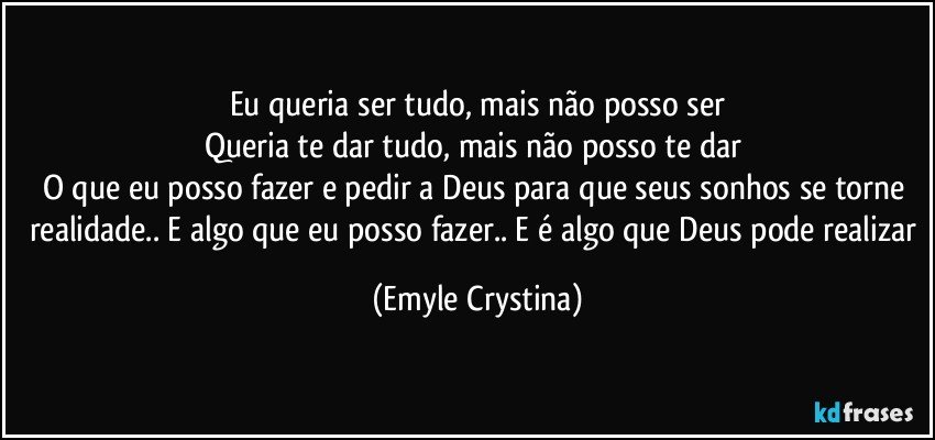 Eu queria ser tudo, mais não posso ser
Queria te dar tudo, mais não posso te dar 
O que eu posso fazer e pedir a Deus para que seus sonhos se torne realidade.. E algo que eu posso fazer.. E é algo que Deus pode realizar (Emyle Crystina)