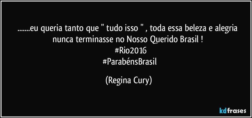 ...eu queria tanto que  " tudo isso " , toda essa beleza  e alegria  nunca terminasse no Nosso  Querido Brasil ! 
      #Rio2016
      #ParabénsBrasil (Regina Cury)