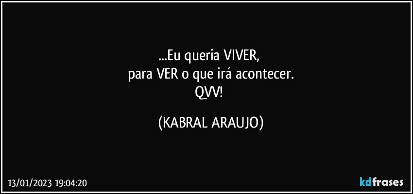 ...Eu queria VIVER, 
para VER o que irá acontecer.
QVV! (KABRAL ARAUJO)