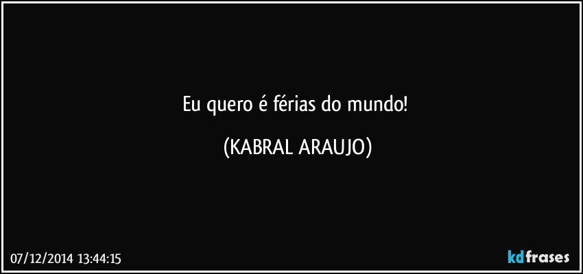 Eu quero é férias do mundo! (KABRAL ARAUJO)