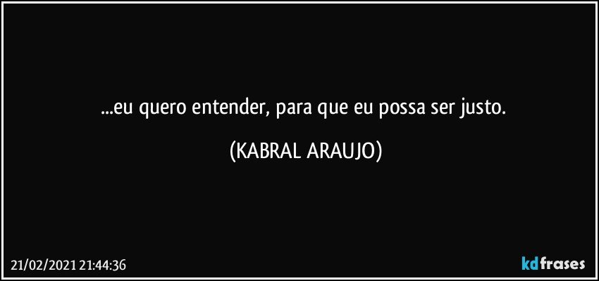 ...eu quero entender, para que eu possa ser justo. (KABRAL ARAUJO)