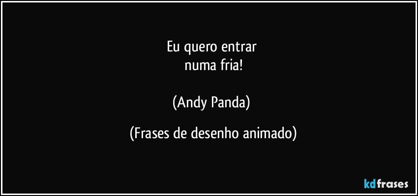 Eu quero entrar 
numa fria!

(Andy Panda) (Frases de desenho animado)