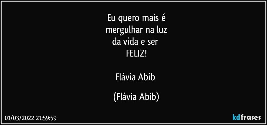 Eu quero mais é
mergulhar na luz
da vida e ser 
FELIZ!

Flávia Abib (Flávia Abib)