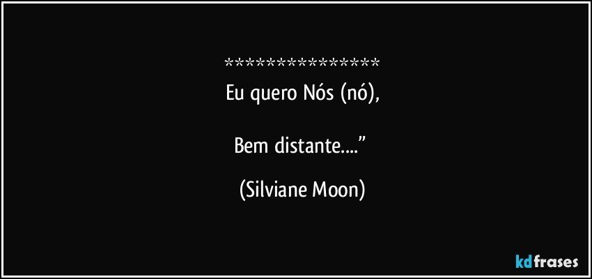 ***************
Eu quero Nós (nó),

Bem distante...” (Silviane Moon)