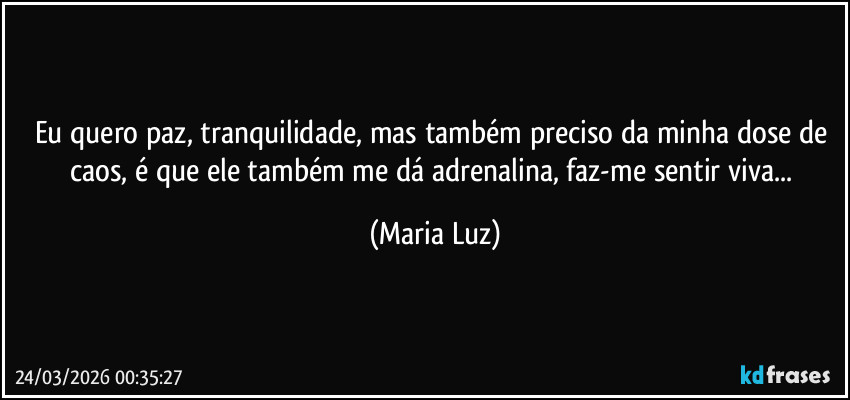 Eu quero paz, tranquilidade, mas também preciso da minha dose de caos, é que ele também me dá adrenalina, faz-me sentir viva... (Maria Luz)