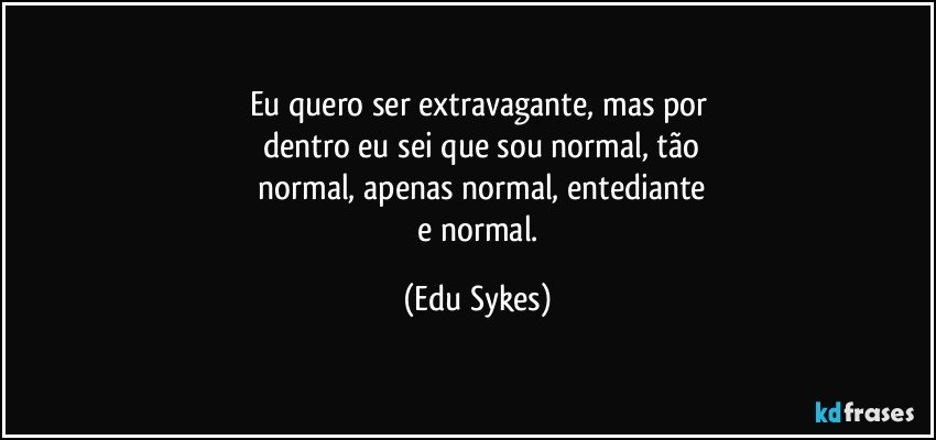 Eu quero ser extravagante, mas por
 dentro eu sei que sou normal, tão
 normal, apenas normal, entediante
 e normal. (Edu Sykes)