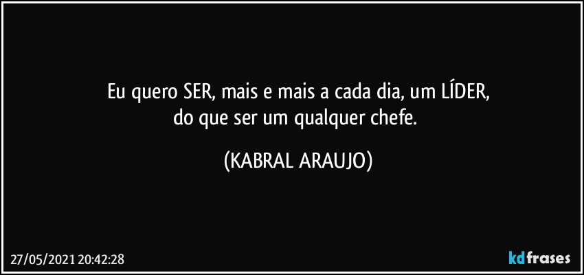 Eu quero SER, mais e mais a cada dia, um LÍDER,
do que ser um qualquer chefe. (KABRAL ARAUJO)