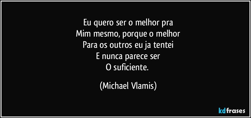 Eu quero ser o melhor pra
Mim mesmo, porque o melhor
Para os outros eu ja tentei
E nunca parece ser
O suficiente. (Michael Vlamis)