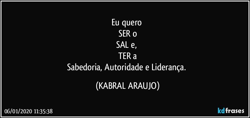 Eu quero 
SER o
SAL e, 
TER a
Sabedoria, Autoridade e Liderança. (KABRAL ARAUJO)