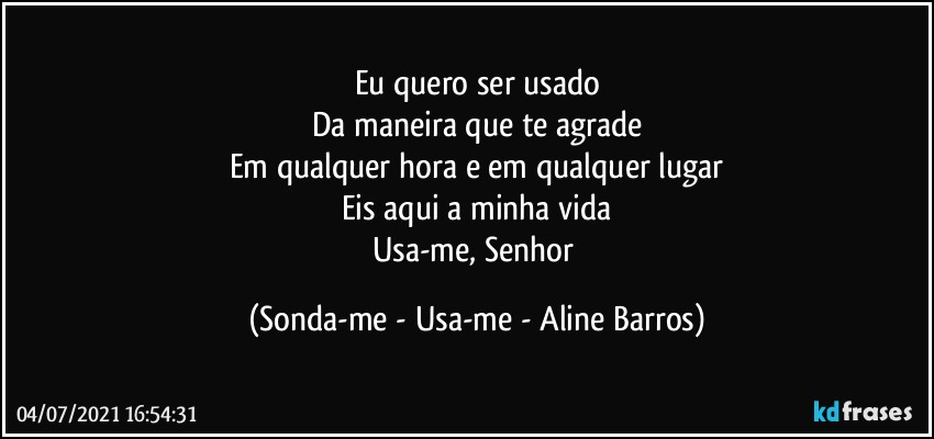 Eu quero ser usado
Da maneira que te agrade
Em qualquer hora e em qualquer lugar
Eis aqui a minha vida
Usa-me, Senhor (Sonda-me - Usa-me - Aline Barros)