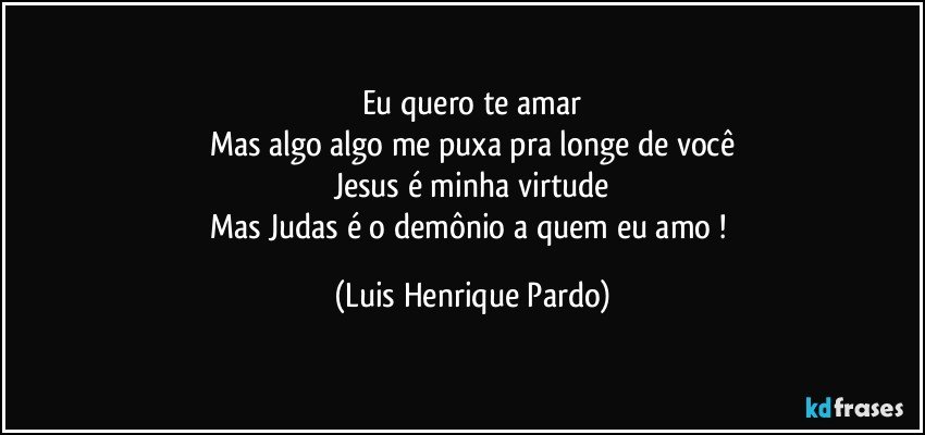Eu quero te amar
Mas algo algo me puxa pra longe de você
Jesus é minha virtude
Mas Judas é o demônio a quem eu amo ! (Luis Henrique Pardo)