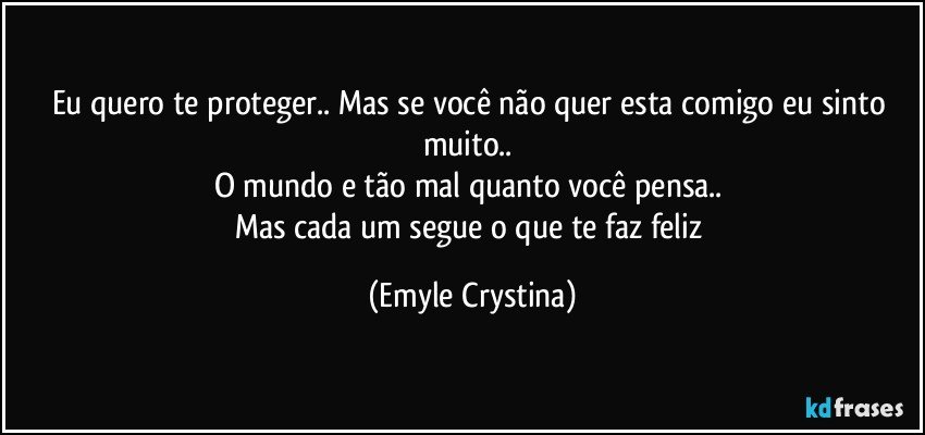 Eu quero te proteger.. Mas se você não quer esta comigo eu sinto muito.. 
O mundo e tão mal quanto você pensa.. 
Mas cada um segue o que te faz feliz (Emyle Crystina)