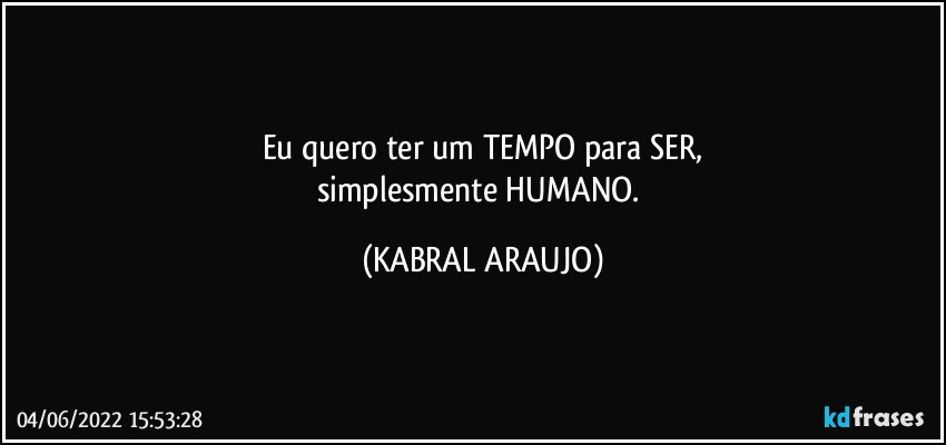 Eu quero ter um TEMPO para SER,
simplesmente HUMANO. (KABRAL ARAUJO)