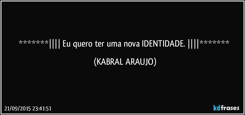  Eu quero ter uma nova IDENTIDADE.  (KABRAL ARAUJO)