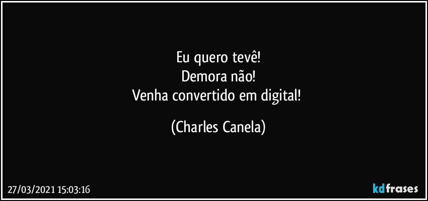 Eu quero tevê!
Demora não!
Venha convertido em digital! (Charles Canela)