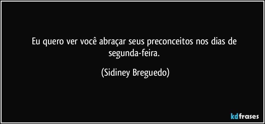 Eu quero ver você abraçar seus preconceitos nos dias de segunda-feira. (Sidiney Breguedo)