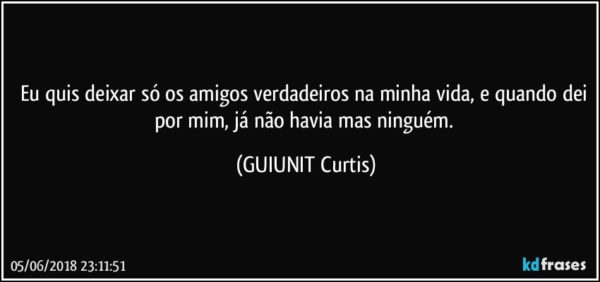 Eu quis deixar só os amigos verdadeiros na minha vida, e quando dei por mim, já não havia mas ninguém. (GUIUNIT Curtis)