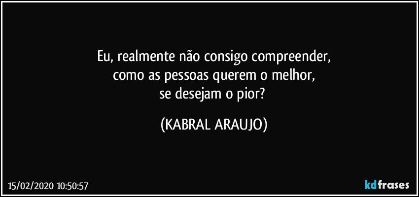 Eu, realmente não consigo compreender,
como as pessoas querem o melhor,
se desejam o pior? (KABRAL ARAUJO)