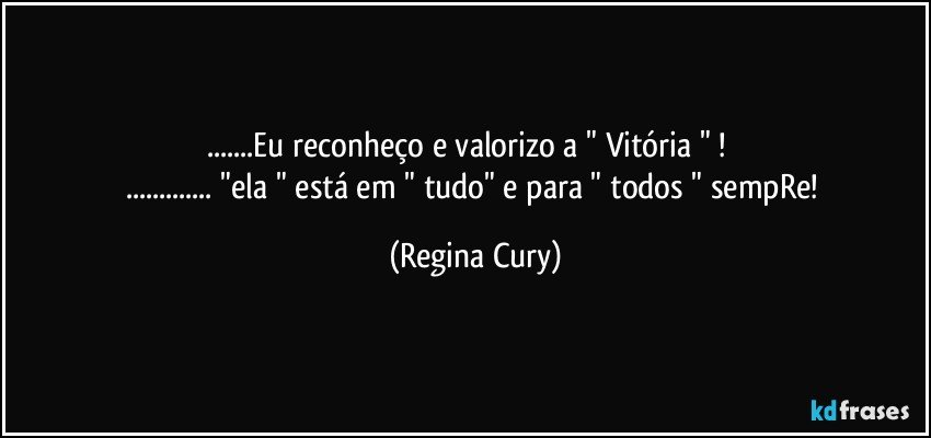 ...Eu reconheço e valorizo a " Vitória "  !       
... "ela  " está em   " tudo"  e para  "  todos "  sempRe! (Regina Cury)