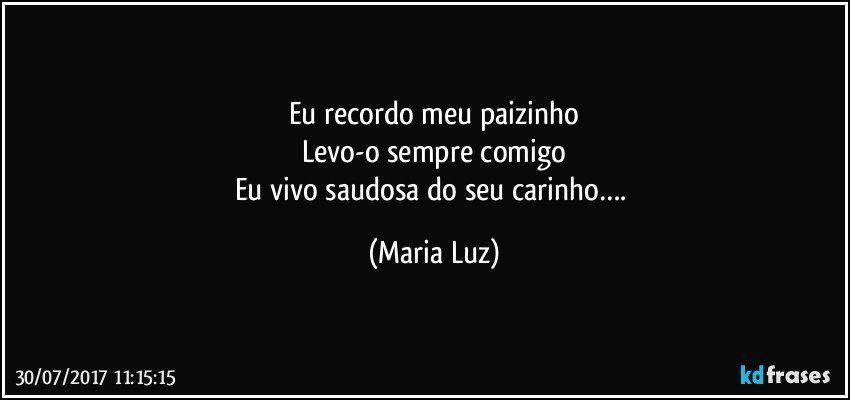 Eu recordo meu paizinho
Levo-o sempre comigo
Eu vivo saudosa do seu carinho…. (Maria Luz)