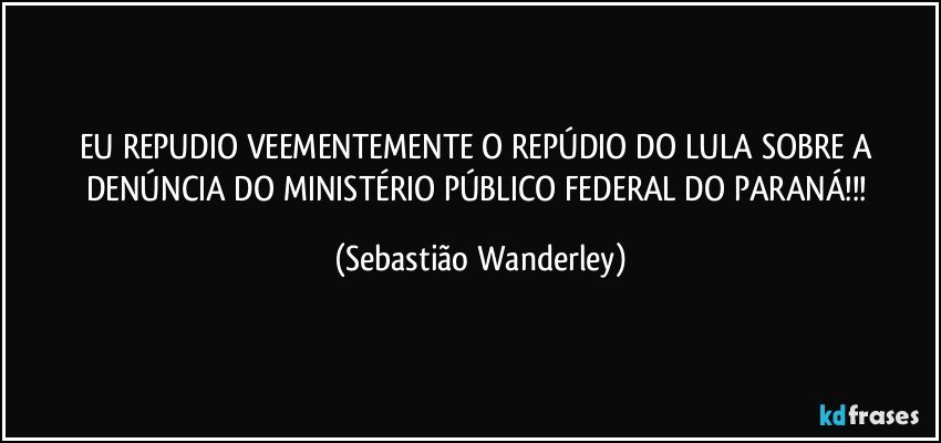 EU REPUDIO VEEMENTEMENTE O REPÚDIO DO LULA SOBRE A DENÚNCIA DO MINISTÉRIO PÚBLICO FEDERAL DO PARANÁ!!! (Sebastião Wanderley)