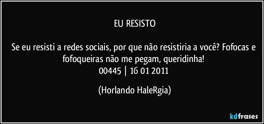 EU RESISTO

Se eu resisti a redes sociais, por que não resistiria a você? Fofocas e fofoqueiras não me pegam, queridinha! 
00445 | 16/01/2011 (Horlando HaleRgia)