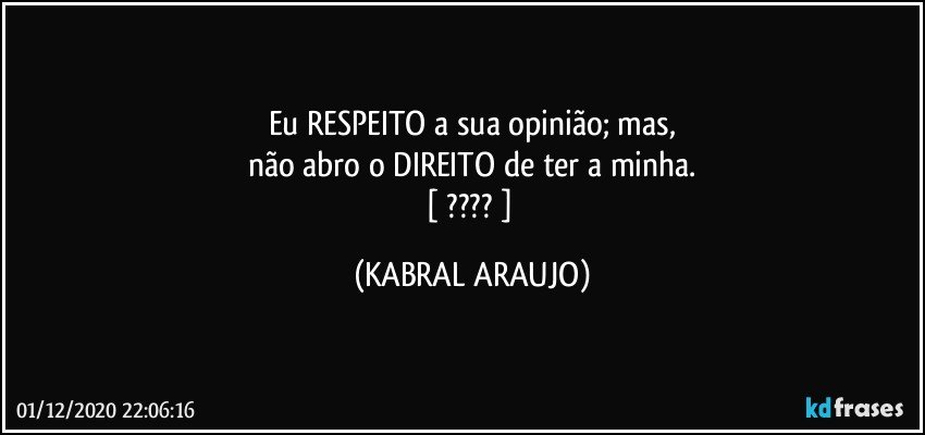 Eu RESPEITO a sua opinião; mas,
não abro o DIREITO de ter a minha.
[ ??? ] (KABRAL ARAUJO)