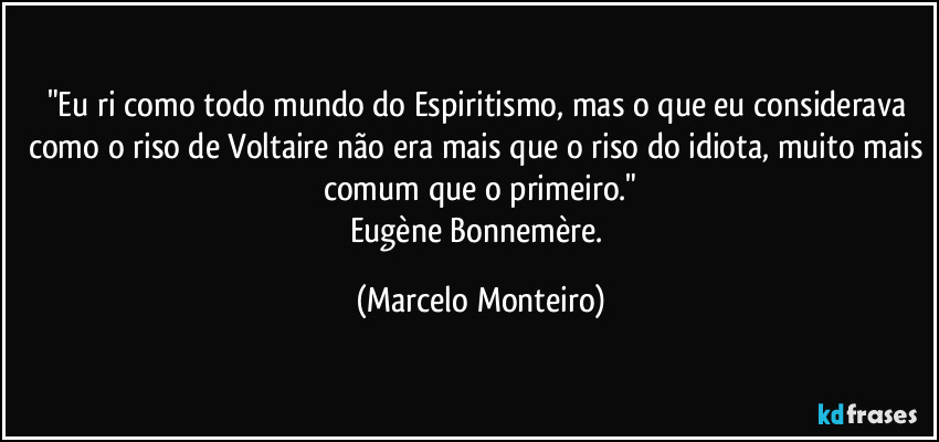 "Eu ri como todo mundo do Espiritismo, mas o que eu considerava como o riso de Voltaire não era mais que o riso do idiota, muito mais comum que o primeiro."
Eugène Bonnemère. (Marcelo Monteiro)