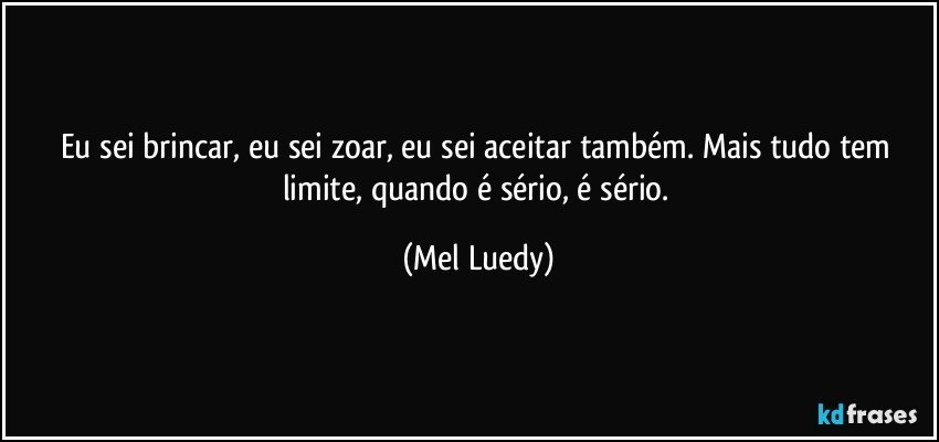 Eu sei brincar, eu sei zoar, eu sei aceitar também. Mais tudo tem limite, quando é sério, é sério. (Mel Luedy)