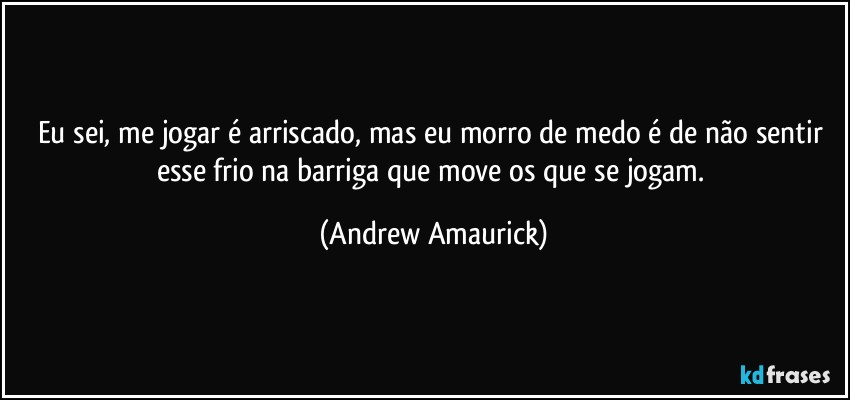 Eu sei, me jogar é arriscado, mas eu morro de medo é de não sentir esse frio na barriga que move os que se jogam. (Andrew Amaurick)