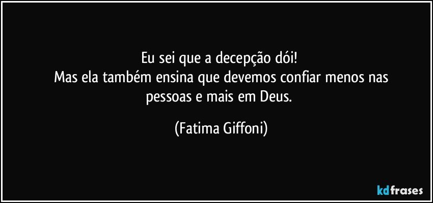 Eu sei que a decepção dói! 
Mas ela também ensina que devemos confiar menos nas
pessoas e mais em Deus. (Fatima Giffoni)