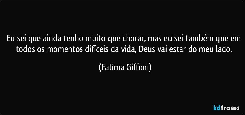 Eu sei que ainda tenho muito que chorar, mas eu sei também que em todos os momentos difíceis da vida, Deus vai estar do meu lado. (Fatima Giffoni)