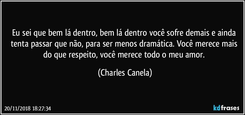 Eu sei que bem lá dentro, bem lá dentro você sofre demais e ainda tenta passar que não, para ser menos dramática. Você merece mais do que respeito, você merece todo o meu amor. (Charles Canela)