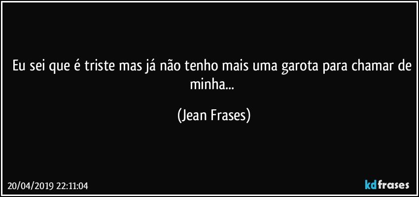 Eu sei que é triste mas já não tenho mais uma garota para chamar de minha... (Jean Frases)