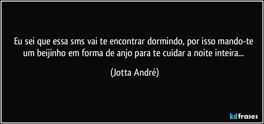 Eu sei que essa sms vai te encontrar dormindo, por isso mando-te um beijinho em forma de anjo para te cuidar a noite inteira... (Jotta André)