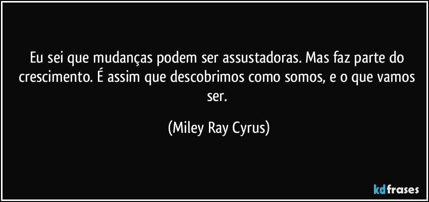 Eu sei que mudanças podem ser assustadoras. Mas faz parte do crescimento. É assim que descobrimos como somos, e o que vamos ser. (Miley Ray Cyrus)