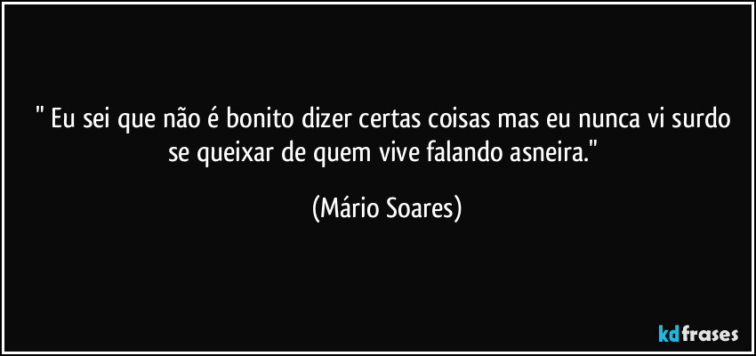 " Eu sei que não é bonito dizer certas coisas mas eu nunca vi surdo se queixar de quem vive falando asneira." (Mário Soares)