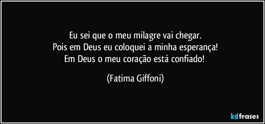 Eu sei que o meu milagre vai chegar.
Pois em Deus eu coloquei a minha esperança!
Em Deus o meu coração está confiado! (Fatima Giffoni)