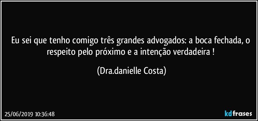 Eu sei que tenho comigo três grandes advogados: a boca fechada, o respeito pelo próximo e a intenção verdadeira ! (Dra.danielle Costa)