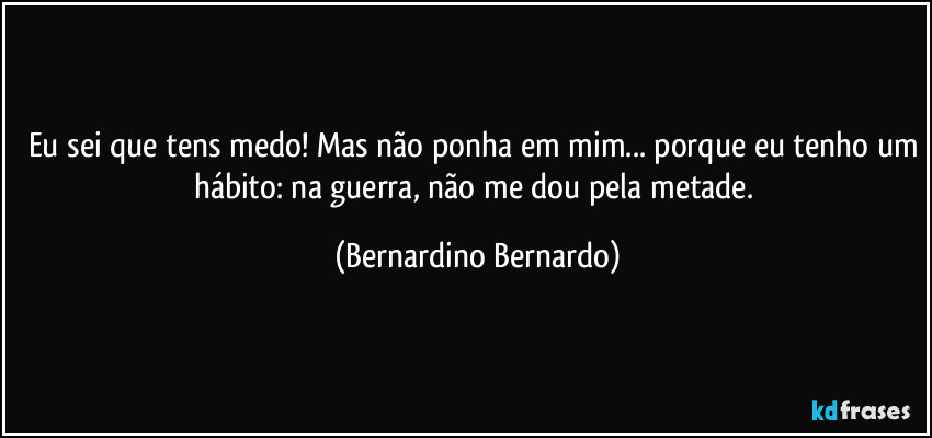 Eu sei que tens medo! Mas não ponha em mim... porque eu tenho um hábito: na guerra, não me dou pela metade. (Bernardino Bernardo)