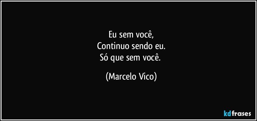 Eu sem  você,
Continuo sendo eu.
Só que sem você. (Marcelo Vico)